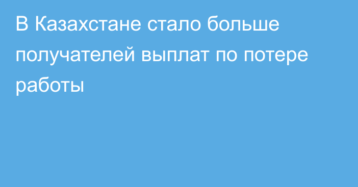 В Казахстане стало больше получателей выплат по потере работы