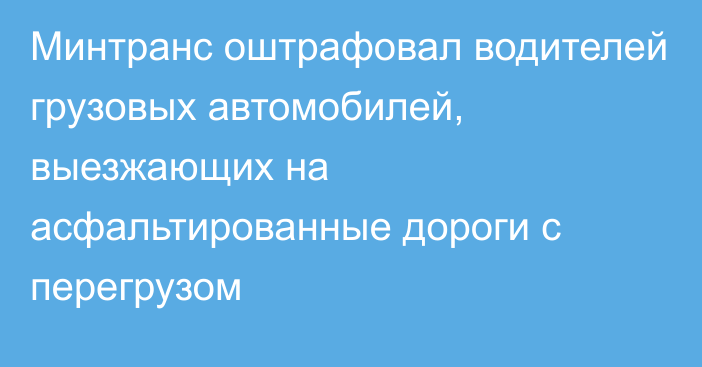 Минтранс оштрафовал водителей грузовых автомобилей, выезжающих на асфальтированные дороги с перегрузом