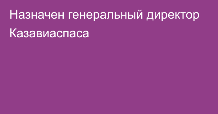 Назначен генеральный директор Казавиаспаса