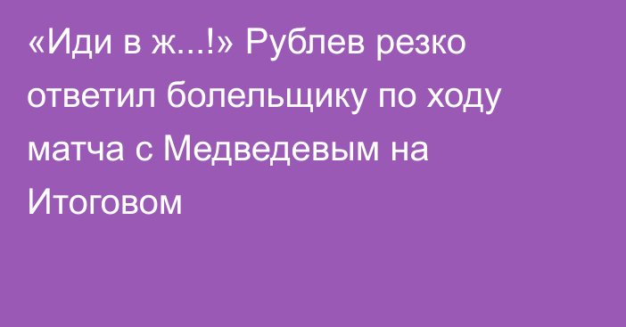 «Иди в ж...!» Рублев резко ответил болельщику по ходу матча с Медведевым на Итоговом