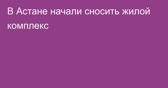 В Астане начали сносить жилой комплекс