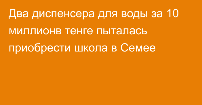 Два диспенсера для воды за 10 миллионв тенге пыталась приобрести школа в Семее