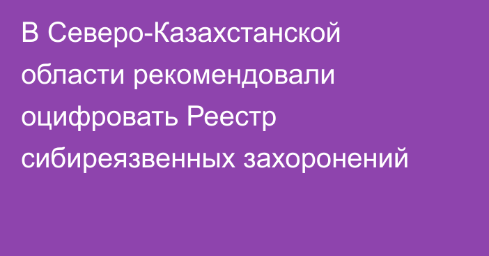 В Северо-Казахстанской области рекомендовали оцифровать Реестр сибиреязвенных захоронений