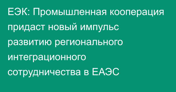 ЕЭК: Промышленная кооперация придаст новый импульс развитию регионального интеграционного сотрудничества в ЕАЭС