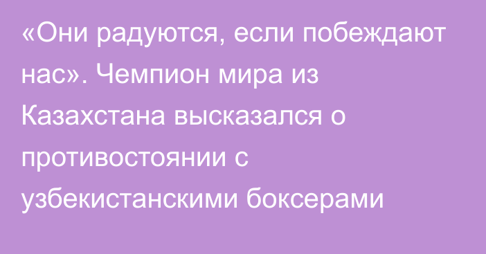 «Они радуются, если побеждают нас». Чемпион мира из Казахстана высказался о противостоянии с узбекистанскими боксерами