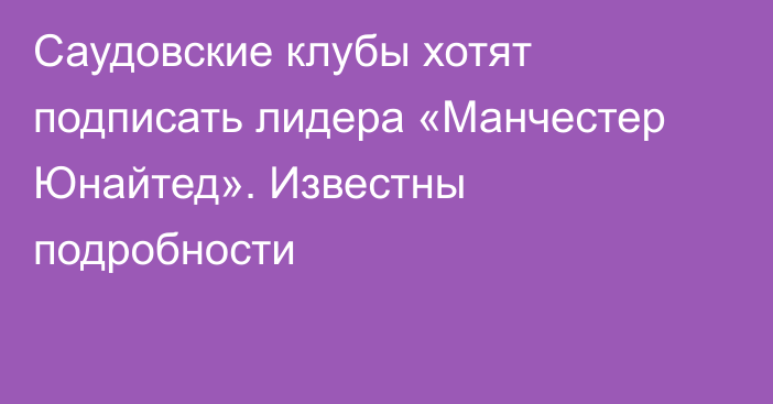 Саудовские клубы хотят подписать лидера «Манчестер Юнайтед». Известны подробности