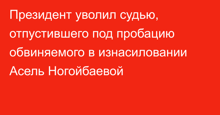 Президент уволил судью, отпустившего под пробацию обвиняемого в изнасиловании Асель Ногойбаевой