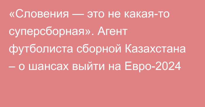 «Словения — это не какая-то суперсборная». Агент футболиста сборной Казахстана – о шансах выйти на Евро-2024