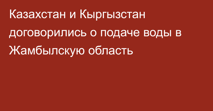 Казахстан и Кыргызстан договорились о подаче воды в Жамбылскую область