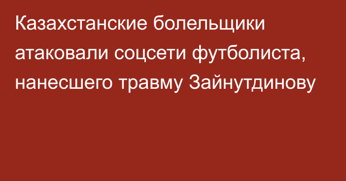 Казахстанские болельщики атаковали соцсети футболиста, нанесшего травму Зайнутдинову