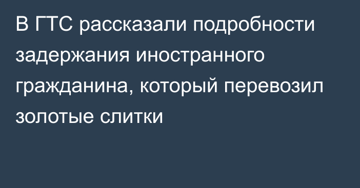 В ГТС рассказали подробности задержания иностранного гражданина, который перевозил золотые слитки