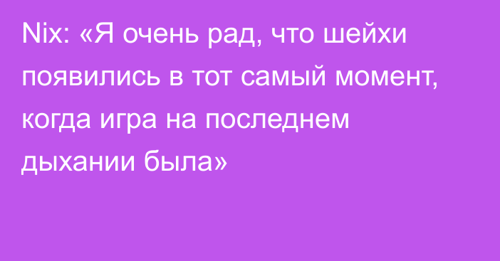 Nix: «Я очень рад, что шейхи появились в тот самый момент, когда игра на последнем дыхании была»