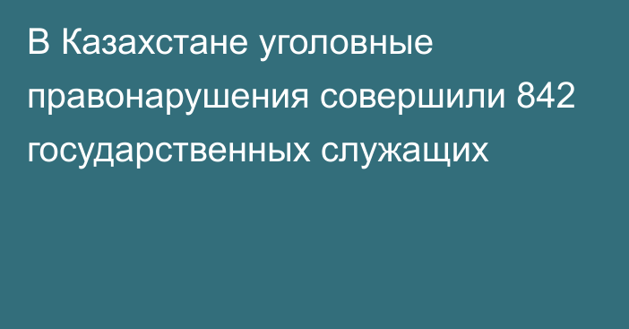 В Казахстане уголовные правонарушения совершили 842 государственных служащих