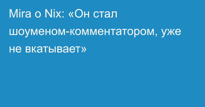 Mira о Nix: «Он стал шоуменом-комментатором, уже не вкатывает»