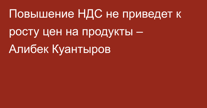 Повышение НДС не приведет к росту цен на продукты – Алибек Куантыров