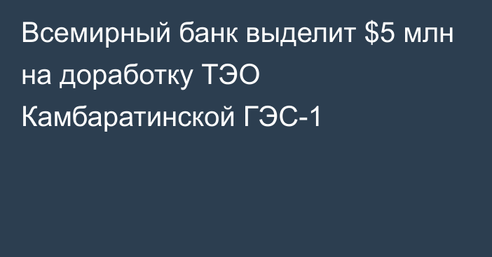 Всемирный банк выделит $5 млн на доработку ТЭО Камбаратинской ГЭС-1