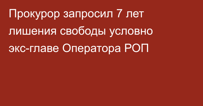 Прокурор запросил 7 лет лишения свободы условно экс-главе Оператора РОП