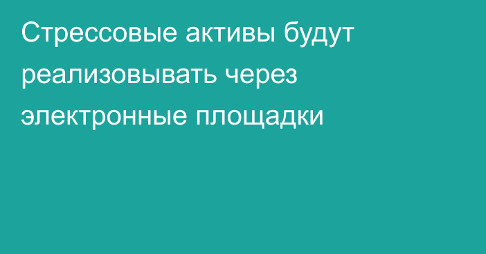 Стрессовые активы будут реализовывать через электронные площадки