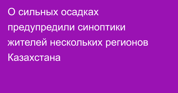 О сильных осадках предупредили синоптики жителей нескольких регионов Казахстана