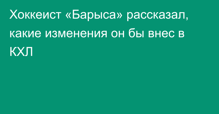 Хоккеист «Барыса» рассказал, какие изменения он бы внес в КХЛ