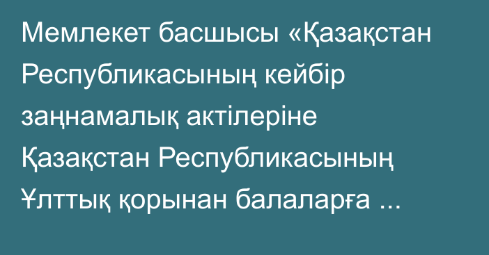 Мемлекет басшысы «Қазақстан Республикасының кейбір заңнамалық актілеріне Қазақстан Республикасының Ұлттық қорынан балаларға арналған қаражатты есептеу, төлеу және пайдалану мәселелері бойынша өзгерістер мен толықтырулар енгізу туралы» Қазақстан Республикасының Заңына қол қойды