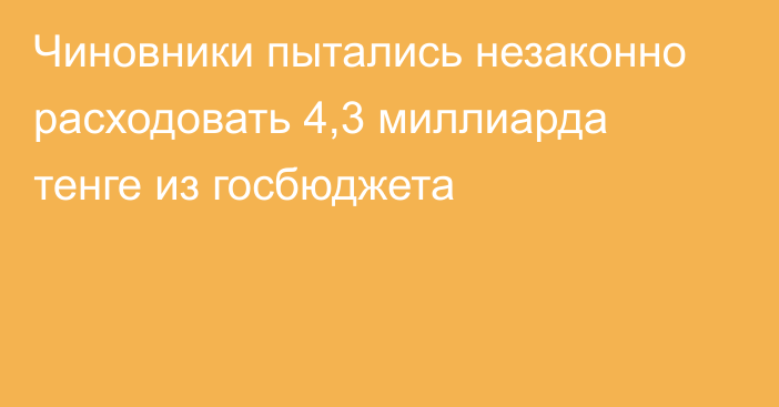 Чиновники пытались незаконно расходовать 4,3 миллиарда тенге из госбюджета