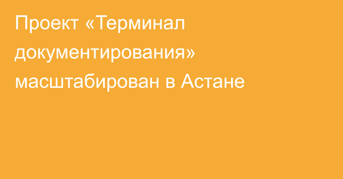 Проект «Терминал документирования» масштабирован в Астане