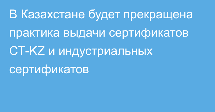 В Казахстане будет прекращена практика выдачи сертификатов СТ-KZ и индустриальных сертификатов