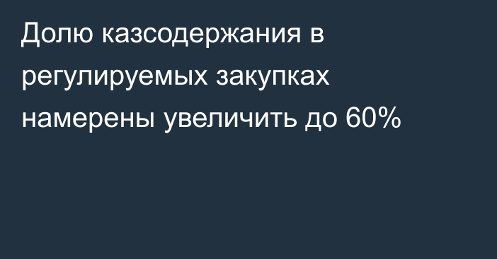 Долю казсодержания в регулируемых закупках намерены увеличить до 60%