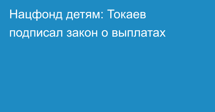 Нацфонд детям: Токаев подписал закон о выплатах