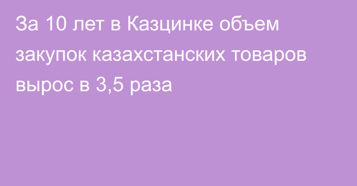 За 10 лет в Казцинке объем закупок казахстанских товаров вырос в 3,5 раза