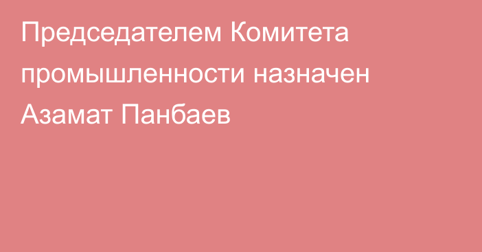 Председателем Комитета промышленности назначен Азамат Панбаев