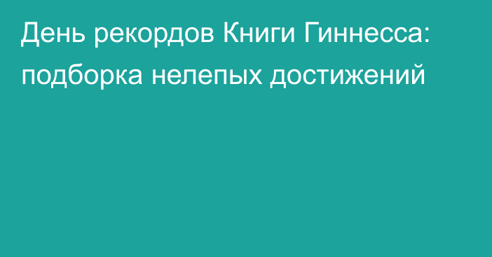 День рекордов Книги Гиннесса: подборка нелепых достижений