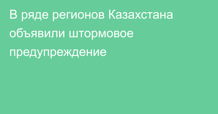 В ряде регионов Казахстана объявили штормовое предупреждение