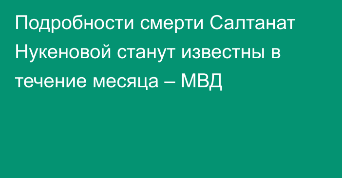 Подробности смерти Салтанат Нукеновой станут известны в течение месяца – МВД