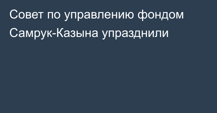 Совет по управлению фондом Самрук-Казына упразднили