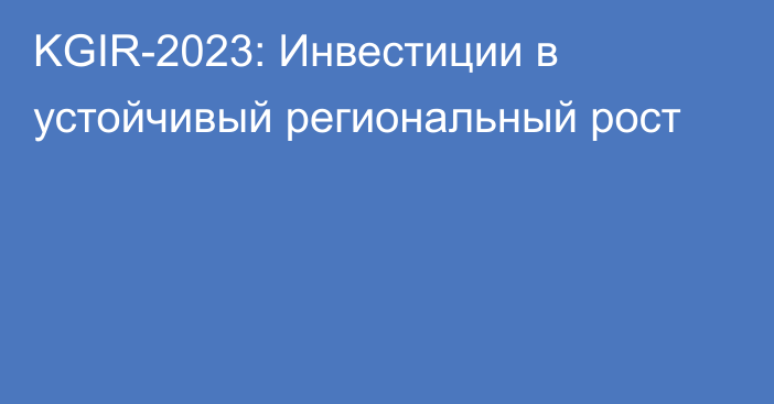 KGIR-2023: Инвестиции в устойчивый региональный рост