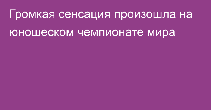 Громкая сенсация произошла на юношеском чемпионате мира