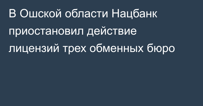 В Ошской области Нацбанк приостановил действие лицензий трех обменных бюро