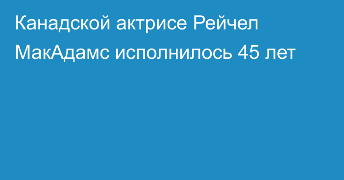 Канадской актрисе Рейчел МакАдамс исполнилось 45 лет