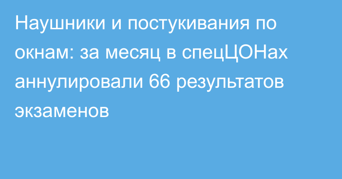 Наушники и постукивания по окнам: за месяц в спецЦОНах аннулировали 66 результатов экзаменов