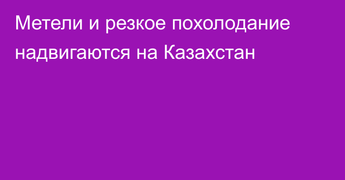 Метели и резкое похолодание надвигаются на Казахстан