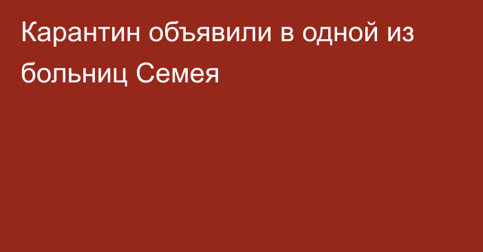 Карантин объявили в одной из больниц Семея