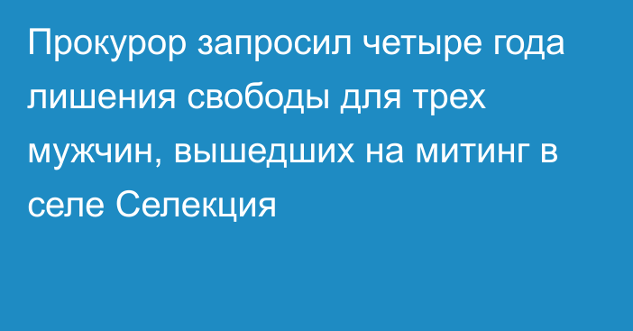 Прокурор запросил четыре года лишения свободы для трех мужчин, вышедших на митинг в селе Селекция