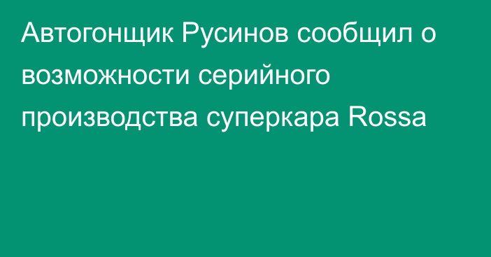 Автогонщик Русинов сообщил о возможности серийного производства суперкара Rossa