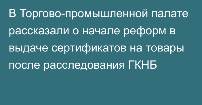 В Торгово-промышленной палате рассказали о начале реформ в выдаче сертификатов на товары после расследования ГКНБ