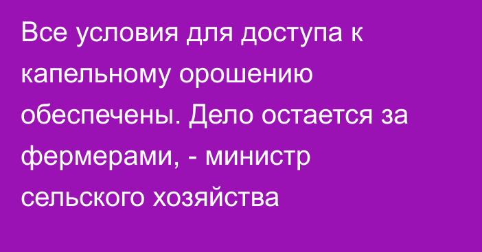 Все условия для доступа к капельному орошению обеспечены. Дело остается за фермерами, - министр сельского хозяйства