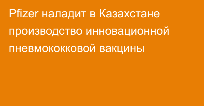 Pfizer наладит в Казахстане производство инновационной пневмококковой вакцины