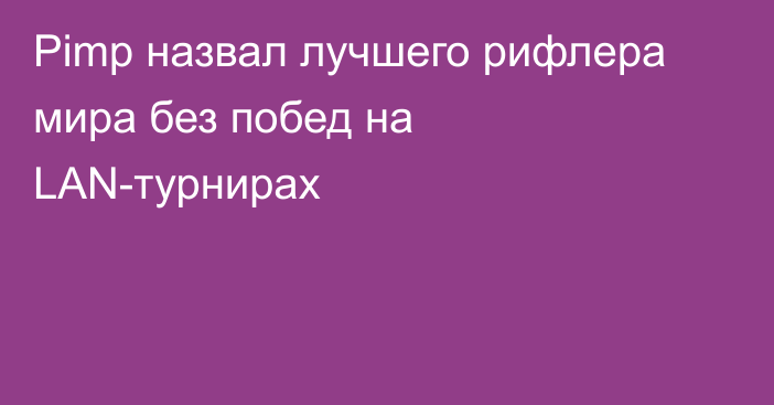 Pimp назвал лучшего рифлера мира без побед на LAN-турнирах