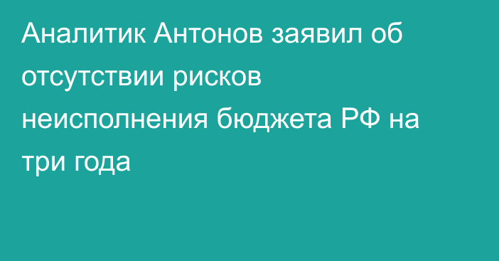 Аналитик Антонов заявил об отсутствии рисков неисполнения бюджета РФ на три года